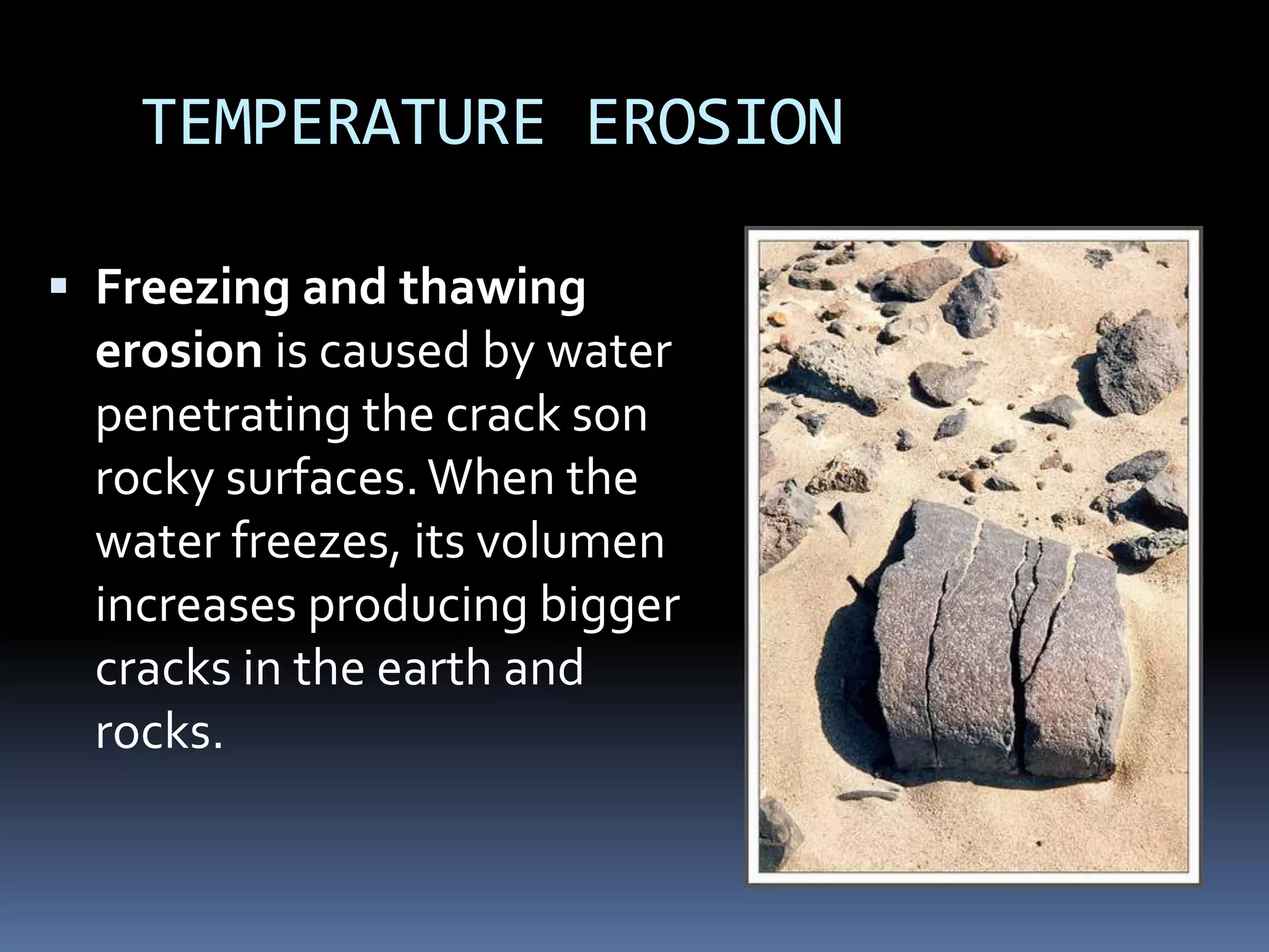 TEMPERATURE EROSION
 Freezing and thawing
erosion is caused by water
penetrating the crack son
rocky surfaces.When the
water freezes, its volumen
increases producing bigger
cracks in the earth and
rocks.
 