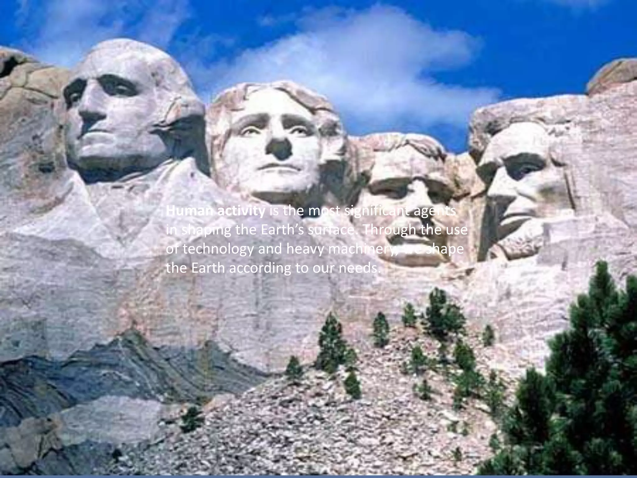 Human activity is the most significant agents
in shaping the Earth’s surface. Through the use
of technology and heavy machinery, we shape
the Earth according to our needs.
Human activity is the most significant agents
in shaping the Earth’s surface. Through the use
of technology and heavy machinery, we shape
the Earth according to our needs.
 