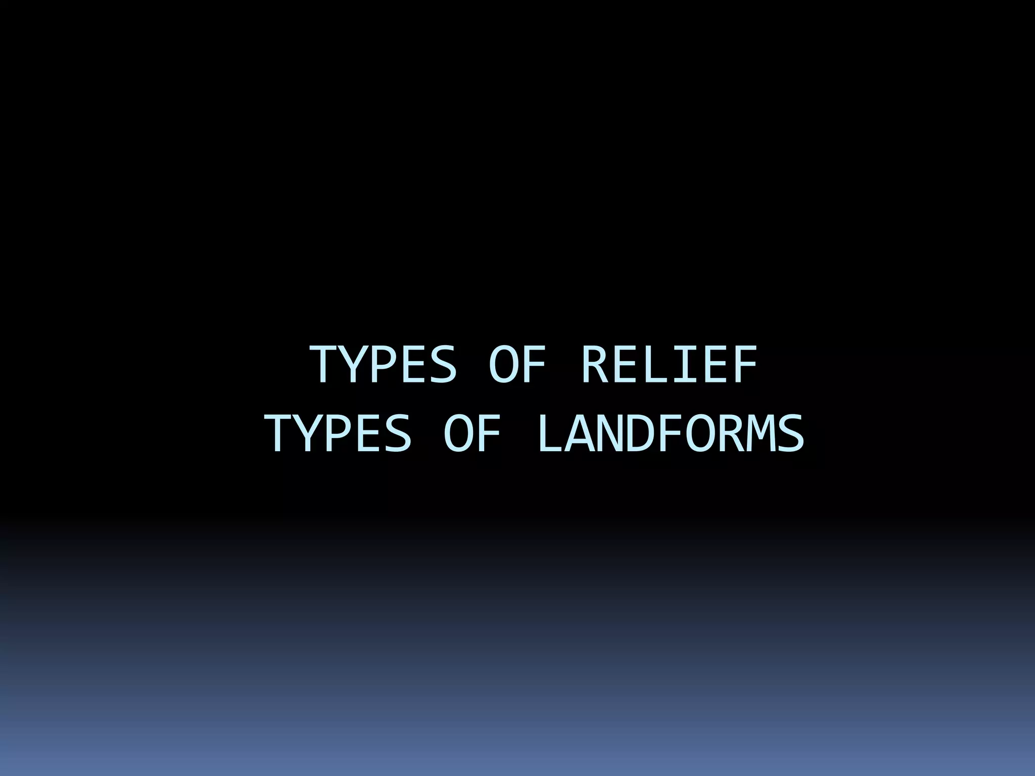 TYPES OF RELIEF
TYPES OF LANDFORMS
 