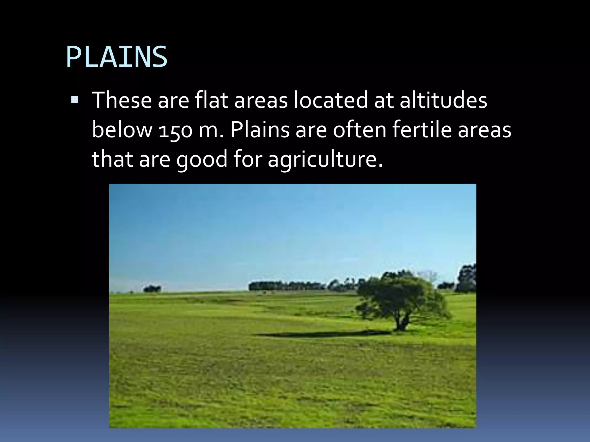 PLAINS
 These are flat areas located at altitudes
below 150 m. Plains are often fertile areas
that are good for agriculture.
 