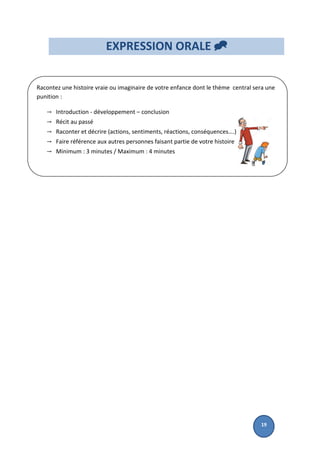 Racontez une histoire vraie ou imaginaire de votre enfance dont le thème central sera une
punition :
→ Introduction - développement – conclusion
→ Récit au passé
→ Raconter et décrire (actions, sentiments, réactions, conséquences….)
→ Faire référence aux autres personnes faisant partie de votre histoire
→ Minimum : 3 minutes / Maximum : 4 minutes
EXPRESSION ORALE 
19
 