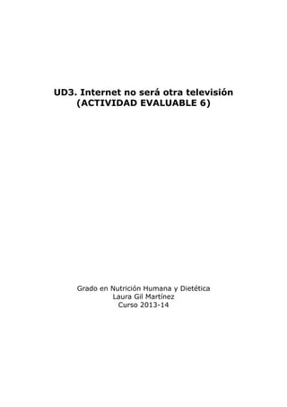 UD3. Internet no será otra televisión
(ACTIVIDAD EVALUABLE 6)

Grado en Nutrición Humana y Dietética
Laura Gil Martínez
Curso 2013-14

 