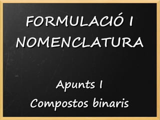 FORMULACIÓ IFORMULACIÓ I
NOMENCLATURANOMENCLATURA
Apunts IApunts I
Compostos binarisCompostos binaris
 