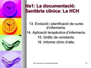 Na1: La documentació: Sanitària clínica: La HCH 13. Evolució i planificació de cures d’infermeria. 14. Aplicació terapèutica d’infermeria. 15. Gràfic de constants. 16. Informe clínic d’alta. UD3: Administració i documentació sanitària 