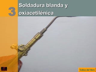 3
Índice del libro
Soldadura blanda ySoldadura blanda y
oxiacetilénicaoxiacetilénica
 
