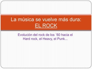 Evolución del rock de los ´60 hacia el Hard rock, el Heavy, el Punk... La música se vuelve más dura:EL ROCK 