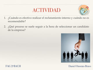 ACTIVIDAD
1. ¿Cuándo es efectivo realizar el reclutamiento interno y cuándo no es
recomendable?
2. ¿Qué proceso se suele seguir a la hora de seleccionar un candidato
de la empresa?
Daniel Onorato BravoFAG 2ºBACH
 