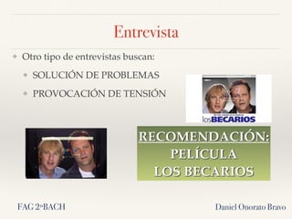 Entrevista
❖ Otro tipo de entrevistas buscan:
❖ SOLUCIÓN DE PROBLEMAS
❖ PROVOCACIÓN DE TENSIÓN
Daniel Onorato Bravo
RECOMENDACIÓN:
PELÍCULA
LOS BECARIOS
FAG 2ºBACH
 