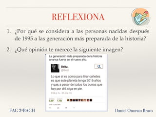 REFLEXIONA
1. ¿Por qué se considera a las personas nacidas después
de 1995 a las generación más preparada de la historia?
2. ¿Qué opinión te merece la siguiente imagen?
Daniel Onorato BravoFAG 2ºBACH
 
