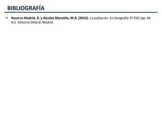 BIBLIOGRAFÍA
 Navarro Madrid, Á. y Alcolea Moratilla, M.Á. (2015). La población. En Geografía 3º ESO (pp. 44-
61). Editorial Oxford, Madrid.
 