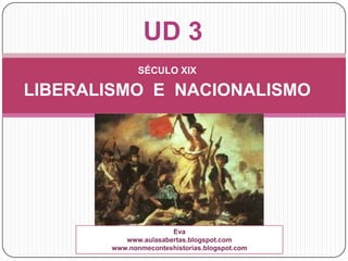 UD 3
              SÉCULO XIX

LIBERALISMO E NACIONALISMO




                      Eva
          www.aulasabertas.blogspot.com
       www.nonmeconteshistorias.blogspot.com
 