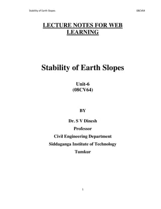 LECTURE NOTES FOR WEB
LEARNING
Stability of Earth Slopes
Unit-6
(08CV64)
BY
Dr. S V Dinesh
Professor
Civil Engineering Department
Siddaganga Institute of Technology
Tumkur
 