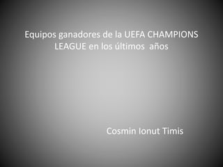 Equipos ganadores de la UEFA CHAMPIONS
LEAGUE en los últimos años
Cosmin Ionut Timis
 