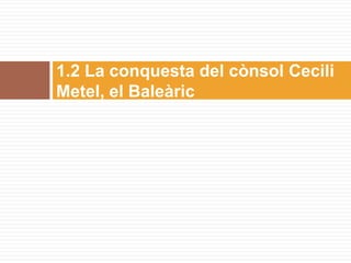 1.2 La conquesta del cònsol Cecili
Metel, el Baleàric
 