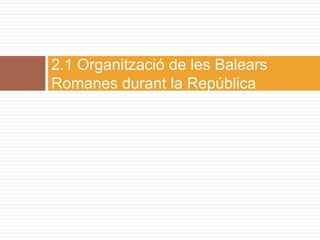 2.1 Organització de les Balears
Romanes durant la República
 