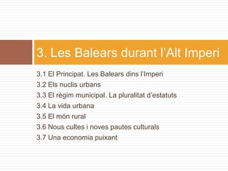 3. Les Balears durant l’Alt Imperi
3.1 El Principat. Les Balears dins l’Imperi
3.2 Els nuclis urbans
3.3 El règim municipal. La pluralitat d’estatuts
3.4 La vida urbana
3.5 El món rural
3.6 Nous cultes i noves pautes culturals
3.7 Una economia puixant
 