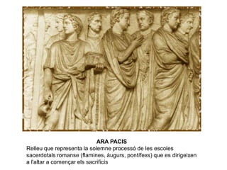 ARA PACIS
Relleu que representa la solemne processó de les escoles
sacerdotals romanse (flamines, àugurs, pontífexs) que es dirigeixen
a l'altar a començar els sacrificis
 