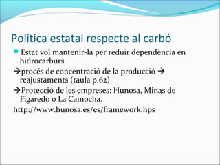 Política estatal respecte al carbó
Estat vol mantenir-la per reduir dependència en
  hidrocarburs.
procés de concentració de la producció 
  reajustaments (taula p.62)
Protecció de les empreses: Hunosa, Minas de
  Figaredo o La Camocha.
http://www.hunosa.es/es/framework.hps
 