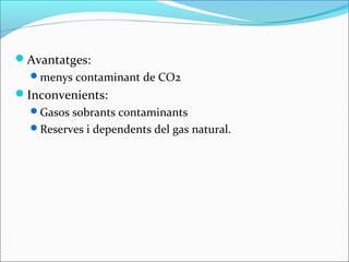 Avantatges:
  menys contaminant de CO2
Inconvenients:
  Gasos sobrants contaminants
  Reserves i dependents del gas natural.
 