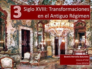 Siglo XVIII: Transformaciones
en el Antiguo Régimen
Beatriz Hervella Baturone
Historia 4º ESO
Curso 2015/16
 