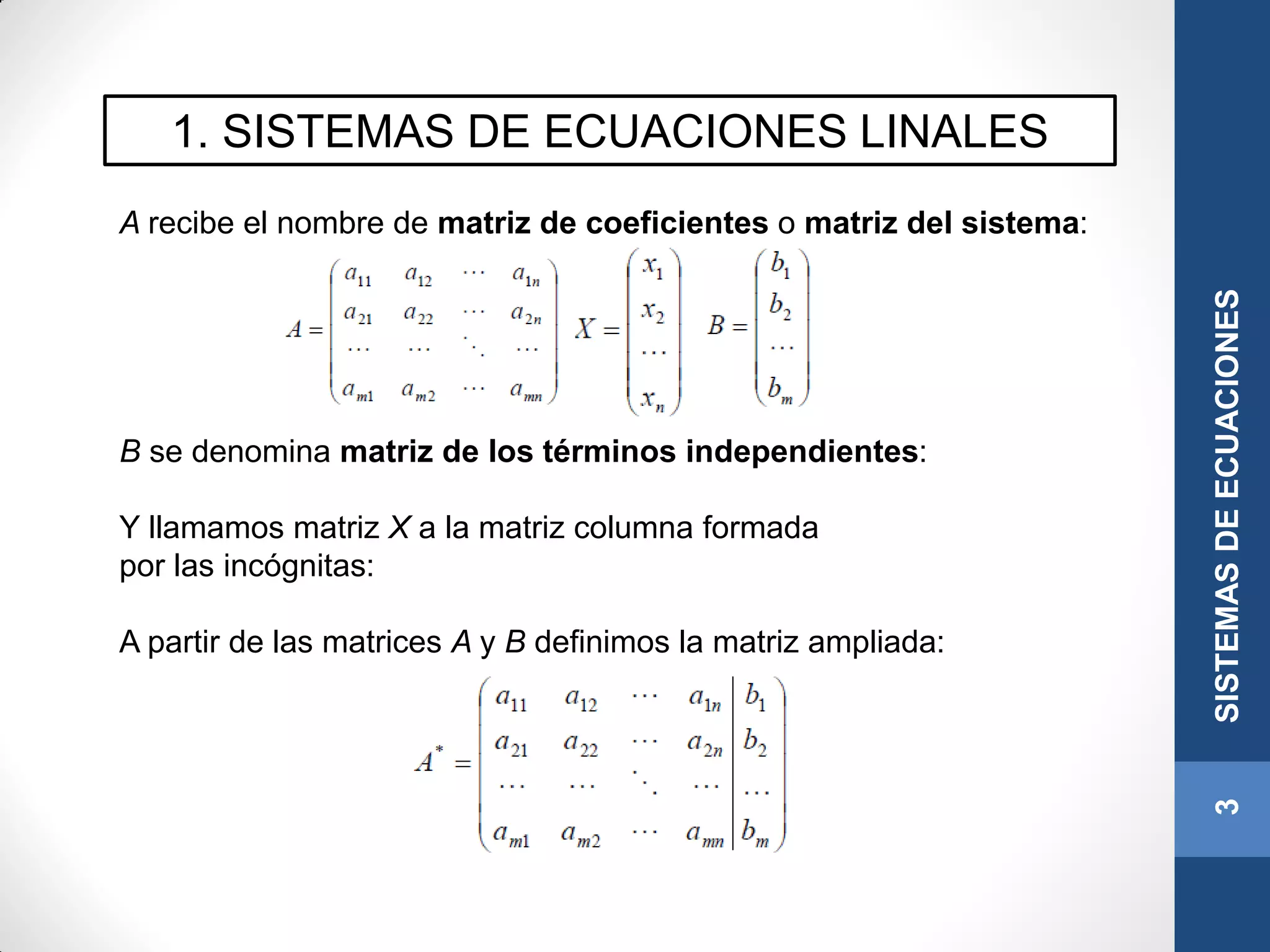 1. SISTEMAS DE ECUACIONES LINALES
A recibe el nombre de matriz de coeficientes o matriz del sistema:
B se denomina matriz de los términos independientes:
Y llamamos matriz X a la matriz columna formada
por las incógnitas:
A partir de las matrices A y B definimos la matriz ampliada:
3SISTEMASDEECUACIONES
 
