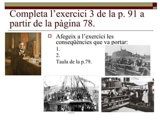 Completa l’exercici 3 de la p. 91 a
partir de la pàgina 78.
 Afegeix a l’exercici les
conseqüències que va portar:
1.
2.
Taula de la p.79.
 