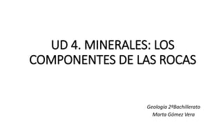 UD 4. MINERALES: LOS
COMPONENTES DE LAS ROCAS
Geología 2ºBachillerato
Marta Gómez Vera
 