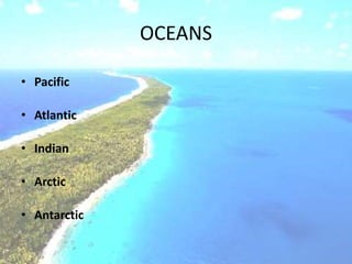 OCEANS
• Pacific
• Atlantic
• Indian
• Arctic
• Antarctic
 
