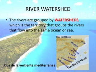 RIVER WATERSHED
• The rivers are grouped by WATERSHEDS,
which is the territory that groups the rivers
that flow into the same ocean or sea.
Ríos de la vertiente mediterránea
 