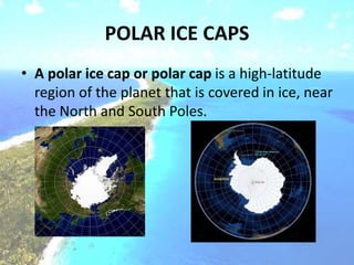POLAR ICE CAPS
• A polar ice cap or polar cap is a high-latitude
region of the planet that is covered in ice, near
the North and South Poles.
 