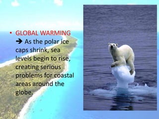 • GLOBAL WARMING
 As the polar ice
caps shrink, sea
levels begin to rise,
creating serious
problems for coastal
areas around the
globe.
 