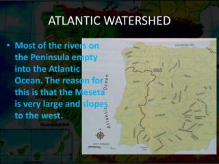 ATLANTIC WATERSHED
• Most of the rivers on
the Peninsula empty
into the Atlantic
Ocean. The reason for
this is that the Meseta
is very large and slopes
to the west.
 