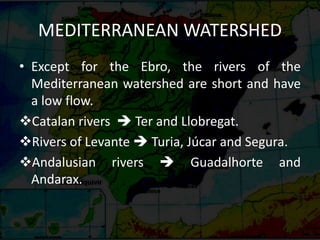 MEDITERRANEAN WATERSHED
• Except for the Ebro, the rivers of the
Mediterranean watershed are short and have
a low flow.
Catalan rivers  Ter and Llobregat.
Rivers of Levante  Turia, Júcar and Segura.
Andalusian rivers  Guadalhorte and
Andarax.
 