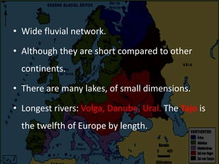 • Wide fluvial network.
• Although they are short compared to other
continents.
• There are many lakes, of small dimensions.
• Longest rivers: Volga, Danube, Ural. The Tajo is
the twelfth of Europe by length.
 
