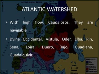 ATLANTIC WATERSHED
• With high flow. Caudalosos. They are
navigable
• Dvina Occidental, Vístula, Oder, Elba, Rin,
Sena, Loira, Duero, Tajo, Guadiana,
Guadalquivir.
 