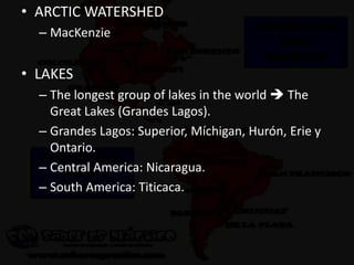 • ARCTIC WATERSHED
– MacKenzie
• LAKES
– The longest group of lakes in the world  The
Great Lakes (Grandes Lagos).
– Grandes Lagos: Superior, Míchigan, Hurón, Erie y
Ontario.
– Central America: Nicaragua.
– South America: Titicaca.
 