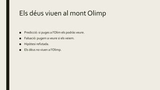 Els déus viuen al mont Olimp
■ Predicció: si puges a l’Olim els podràs veure.
■ Falsació: pugem a veure si els veiem.
■ Hipòtesi refutada.
■ Els déus no viuen a l’Olimp.
 