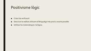 Positivisme lògic
■ Criteri de verificació
■ Descriure la realitat utilitzant el llenguatge més precís i exacte possible.
■ Utilitzar les matemàtiques i la lògica.
 