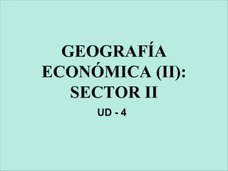 GEOGRAFÍA
ECONÓMICA (II):
SECTOR II
UD - 4
 