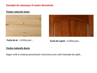 Exemple de començar el vostre document:
Fustes naturals toves
Fusta de pi : s'utilitza per...
Fustes naturals dures
Seguir amb la mateixa presentació i estructura com amb l'exemple de adalt...
Fusta de sapeli : s'utilitza per...
 