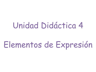 Unidad Didáctica 4
Elementos de Expresión
 