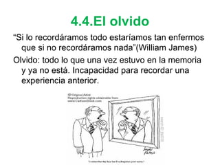 4.4.El olvido “ Si lo recordáramos todo estaríamos tan enfermos que si no recordáramos nada”(William James) Olvido: todo lo que una vez estuvo en la memoria y ya no está. Incapacidad para recordar una experiencia anterior. 