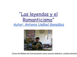 Curso de Medios de Comunicación como recurso didáctico, octubre-diciembr
“Las leyendas y el
Romanticismo”
Autor: Antonio Usábel González
 
