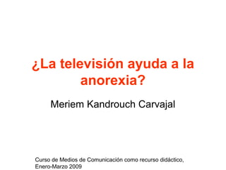 ¿La televisión ayuda a la
        anorexia?
     Meriem Kandrouch Carvajal




Curso de Medios de Comunicación como recurso didáctico,
Enero-Marzo 2009
 