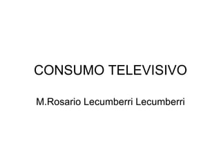 CONSUMO TELEVISIVO M.Rosario Lecumberri Lecumberri 