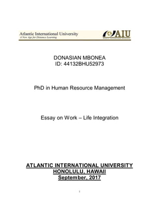 i
DONASIAN MBONEA
ID: 44132BHU52973
PhD in Human Resource Management
Essay on Work – Life Integration
ATLANTIC INTERNATIONAL UNIVERSITY
HONOLULU, HAWAII
September, 2017
 