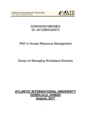 i
DONASIAN MBONEA
ID: 44132BHU52973
PhD in Human Resource Management
Essay on Managing Workplace Diversity
ATLANTIC INTERNATIONAL UNIVERSITY
HONOLULU, HAWAII
August, 2017
 
