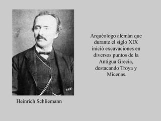Heinrich Schliemann
Arquéologo alemán que
durante el siglo XIX
inició excavaciones en
diversos puntos de la
Antigua Grecia,
destacando Troya y
Micenas.