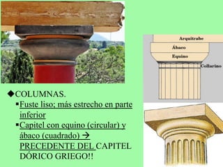 u COLUMNAS.
§ Fuste liso; más estrecho en parte
inferior
§ Capitel con equino (circular) y
ábaco (cuadrado) à
PRECEDENTE DEL CAPITEL
DÓRICO GRIEGO!!