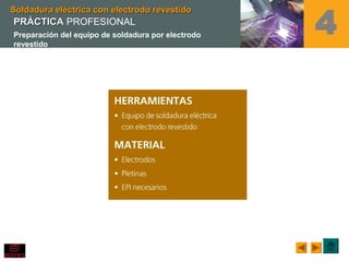 Soldadura eléctrica con electrodo revestidoSoldadura eléctrica con electrodo revestido
4PRÁCTICAPRÁCTICA PROFESIONAL
Preparación del equipo de soldadura por electrodo
revestido
 
